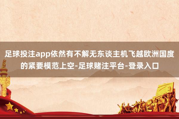 足球投注app依然有不解无东谈主机飞越欧洲国度的紧要模范上空-足球赌注平台-登录入口