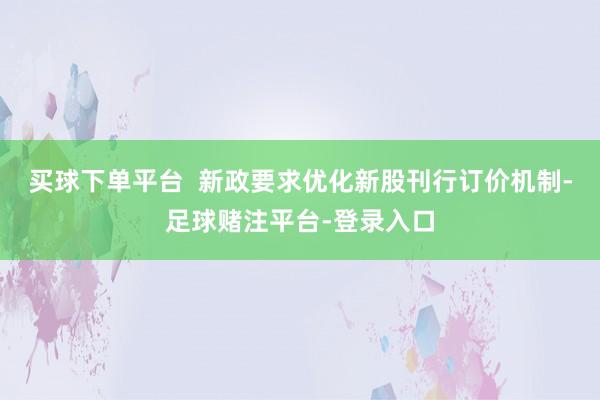 买球下单平台  新政要求优化新股刊行订价机制-足球赌注平台-登录入口