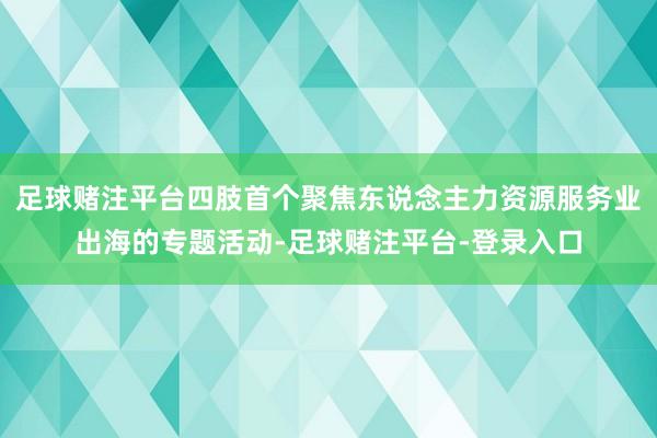 足球赌注平台四肢首个聚焦东说念主力资源服务业出海的专题活动-足球赌注平台-登录入口