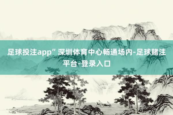 足球投注app”深圳体育中心畅通场内-足球赌注平台-登录入口