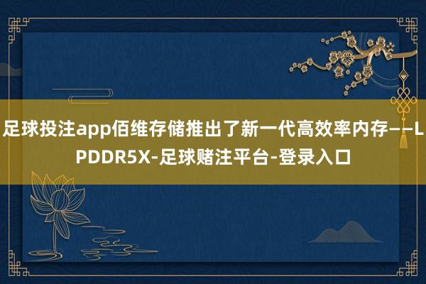 足球投注app佰维存储推出了新一代高效率内存——LPDDR5X-足球赌注平台-登录入口