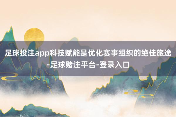 足球投注app科技赋能是优化赛事组织的绝佳旅途-足球赌注平台-登录入口