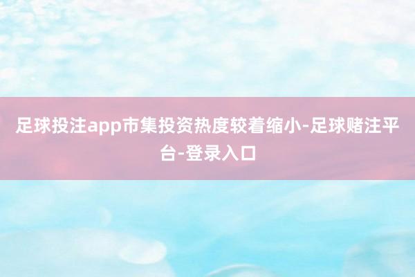 足球投注app市集投资热度较着缩小-足球赌注平台-登录入口