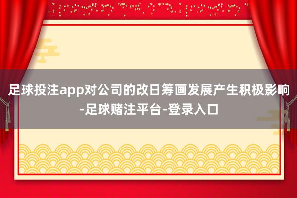 足球投注app对公司的改日筹画发展产生积极影响-足球赌注平台-登录入口