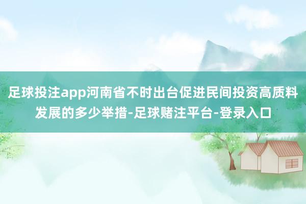 足球投注app河南省不时出台促进民间投资高质料发展的多少举措-足球赌注平台-登录入口