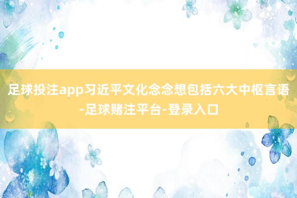 足球投注app习近平文化念念想包括六大中枢言语-足球赌注平台-登录入口