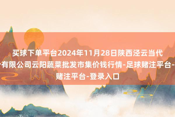 买球下单平台2024年11月28日陕西泾云当代农业股份有限公司云阳蔬菜批发市集价钱行情-足球赌注平台-登录入口