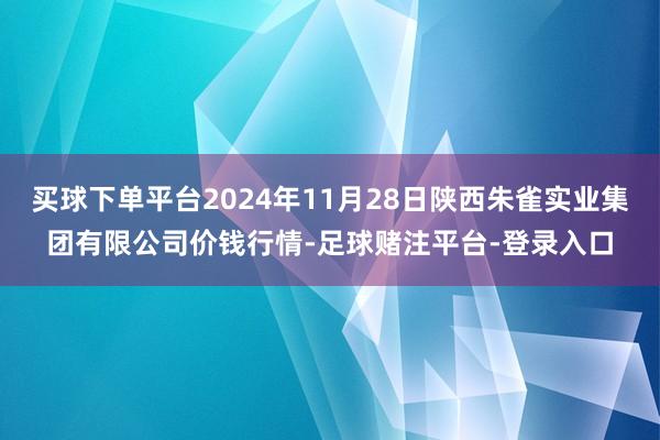 买球下单平台2024年11月28日陕西朱雀实业集团有限公司价钱行情-足球赌注平台-登录入口