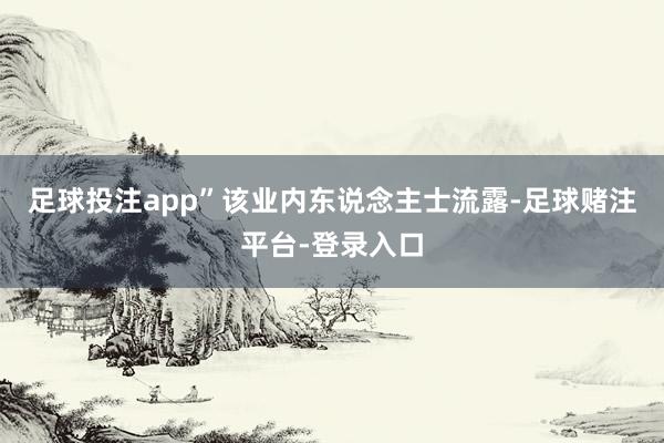 足球投注app”该业内东说念主士流露-足球赌注平台-登录入口