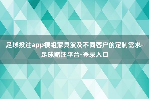 足球投注app模组家具波及不同客户的定制需求-足球赌注平台-登录入口