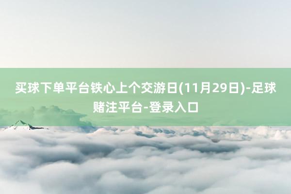 买球下单平台铁心上个交游日(11月29日)-足球赌注平台-登录入口