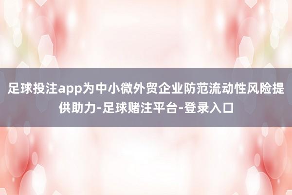 足球投注app为中小微外贸企业防范流动性风险提供助力-足球赌注平台-登录入口