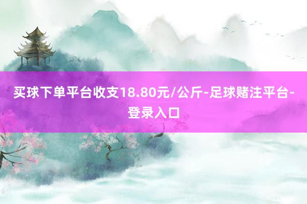 买球下单平台收支18.80元/公斤-足球赌注平台-登录入口