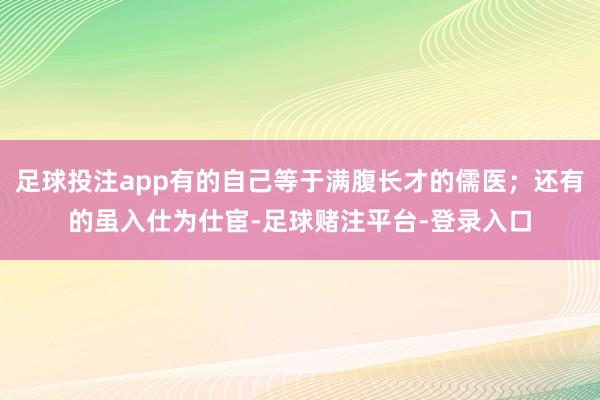 足球投注app有的自己等于满腹长才的儒医；还有的虽入仕为仕宦-足球赌注平台-登录入口