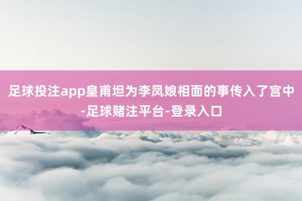 足球投注app皇甫坦为李凤娘相面的事传入了宫中-足球赌注平台-登录入口