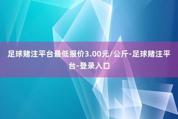 足球赌注平台最低报价3.00元/公斤-足球赌注平台-登录入口