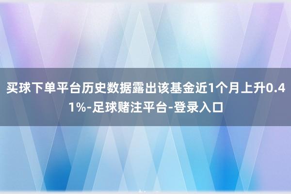 买球下单平台历史数据露出该基金近1个月上升0.41%-足球赌注平台-登录入口