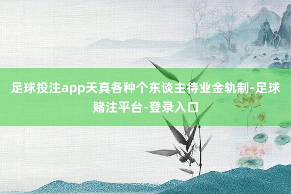 足球投注app天真各种个东谈主待业金轨制-足球赌注平台-登录入口