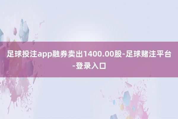 足球投注app融券卖出1400.00股-足球赌注平台-登录入口
