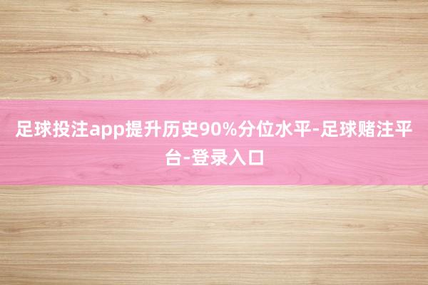 足球投注app提升历史90%分位水平-足球赌注平台-登录入口