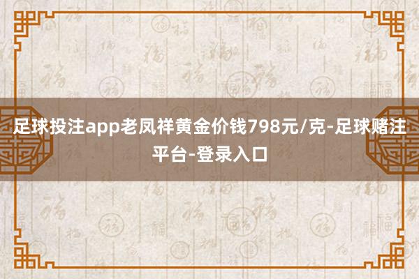 足球投注app老凤祥黄金价钱798元/克-足球赌注平台-登录入口