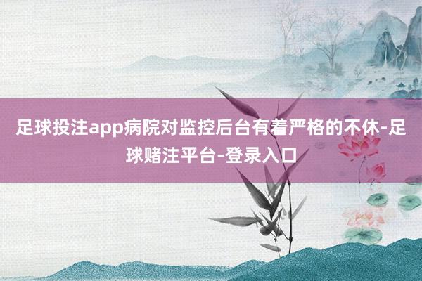 足球投注app病院对监控后台有着严格的不休-足球赌注平台-登录入口