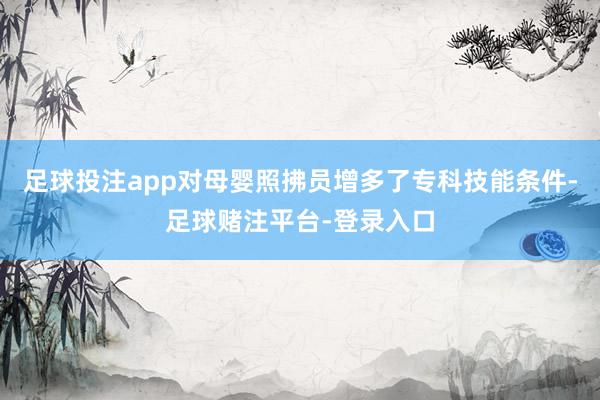 足球投注app对母婴照拂员增多了专科技能条件-足球赌注平台-登录入口