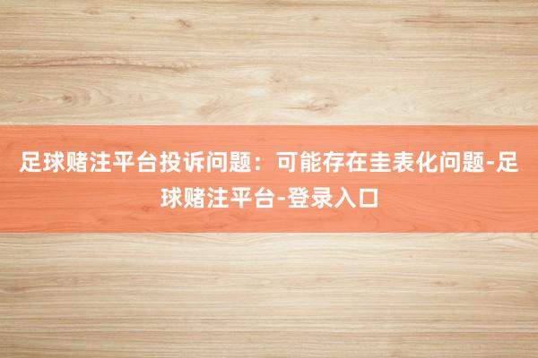 足球赌注平台投诉问题：可能存在圭表化问题-足球赌注平台-登录入口