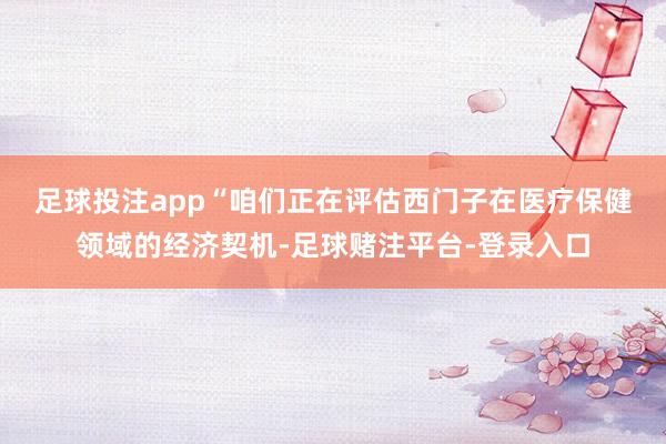 足球投注app “咱们正在评估西门子在医疗保健领域的经济契机-足球赌注平台-登录入口