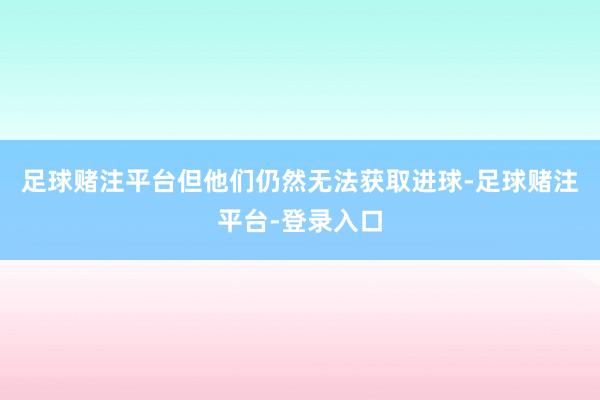 足球赌注平台但他们仍然无法获取进球-足球赌注平台-登录入口