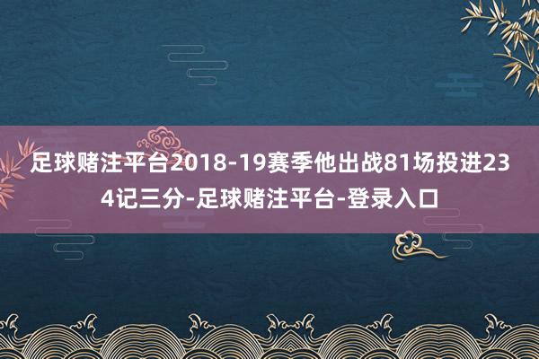 足球赌注平台2018-19赛季他出战81场投进234记三分-足球赌注平台-登录入口