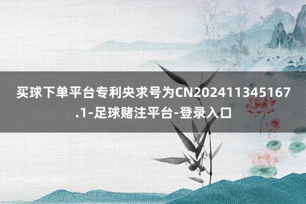买球下单平台专利央求号为CN202411345167.1-足球赌注平台-登录入口