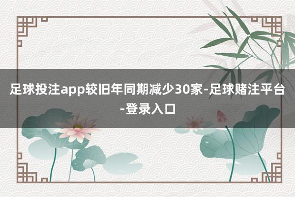足球投注app较旧年同期减少30家-足球赌注平台-登录入口