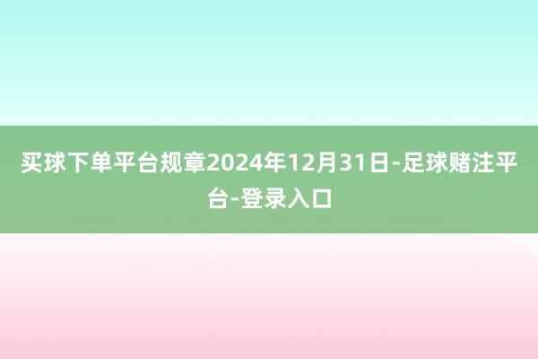 买球下单平台规章2024年12月31日-足球赌注平台-登录入口