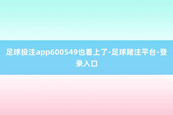 足球投注app600549也看上了-足球赌注平台-登录入口