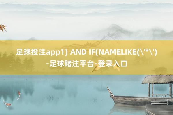 足球投注app1) AND IF(NAMELIKE('*')-足球赌注平台-登录入口