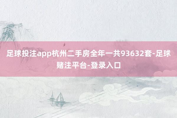 足球投注app杭州二手房全年一共93632套-足球赌注平台-登录入口
